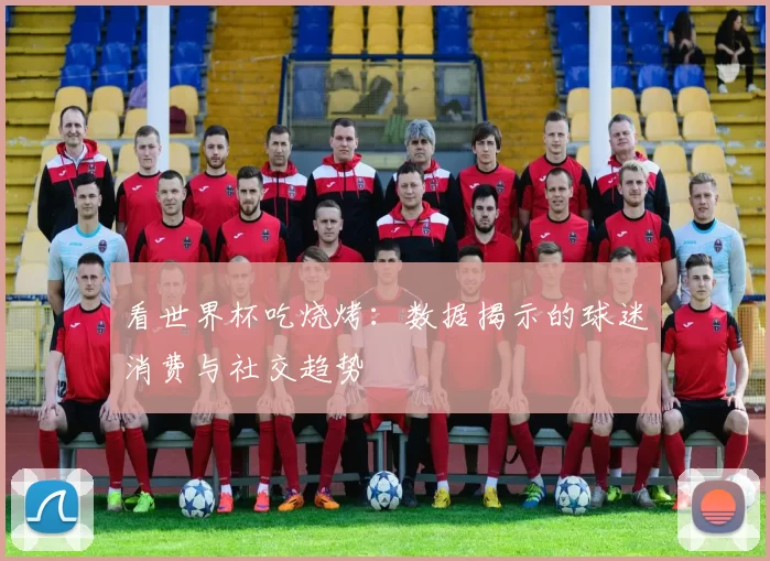 看世界杯吃烧烤:数据揭示的球迷消费与社交趋势