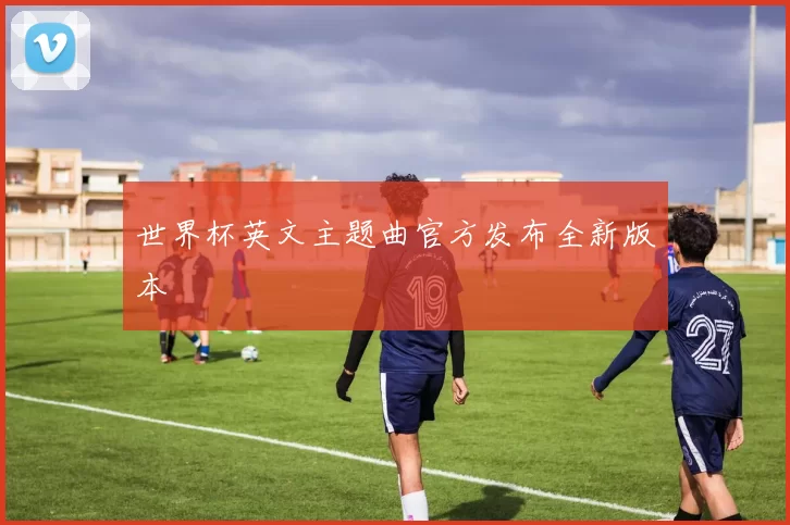 世界杯英文主题曲官方发布全新版本