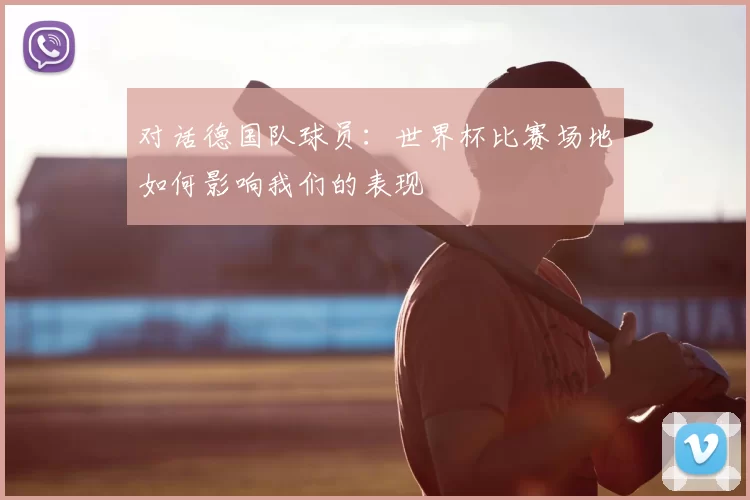 对话德国队球员:世界杯比赛场地如何影响我们的表现