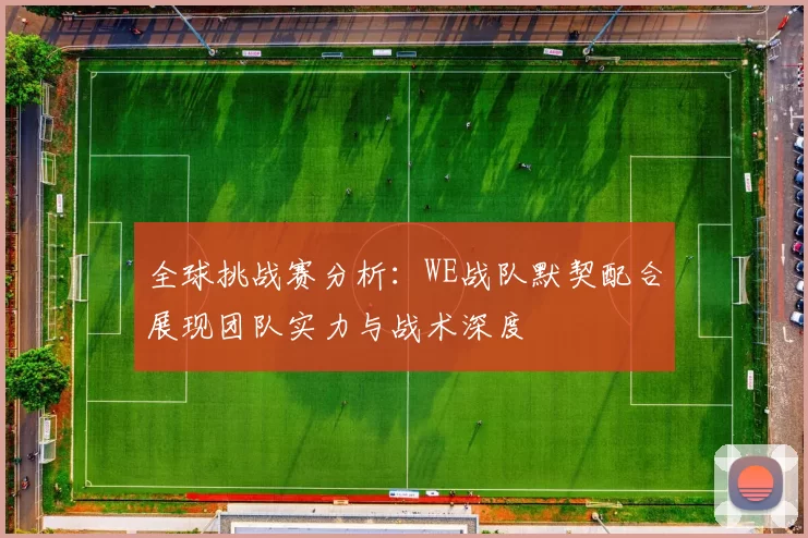 全球挑战赛分析:WE战队默契配合展现团队实力与战术深度