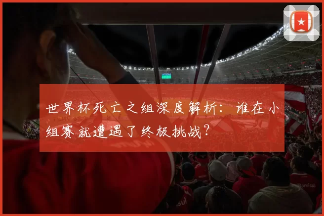 世界杯死亡之组深度解析:谁在小组赛就遭遇了终极挑战?