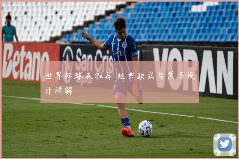 世界杯球衣推荐 经典款式与黑马设计详解