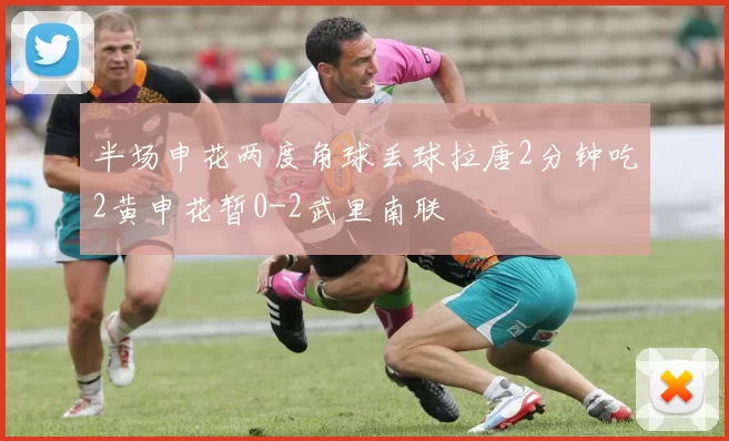 半场申花两度角球丢球拉唐2分钟吃2黄申花暂0-2武里南联