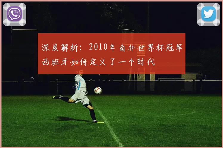 深度解析:2010年南非世界杯冠军西班牙如何定义了一个时代