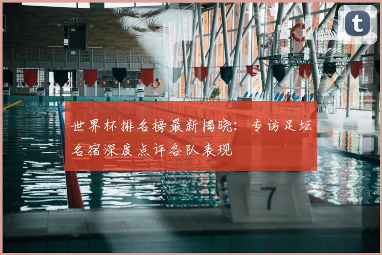 世界杯排名榜最新揭晓:专访足坛名宿深度点评各队表现