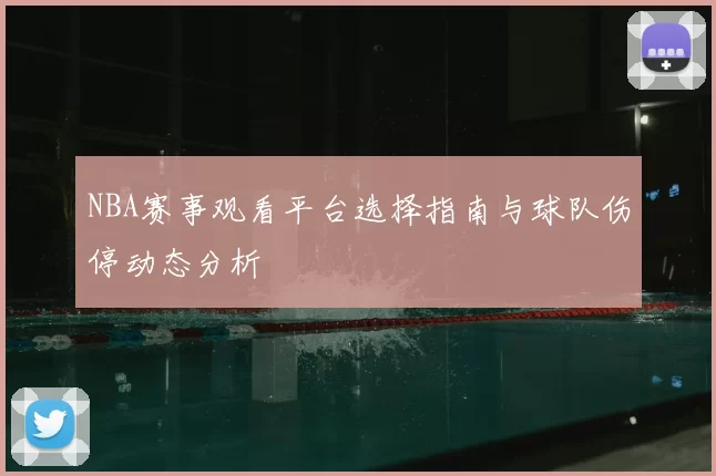 NBA赛事观看平台选择指南与球队伤停动态分析