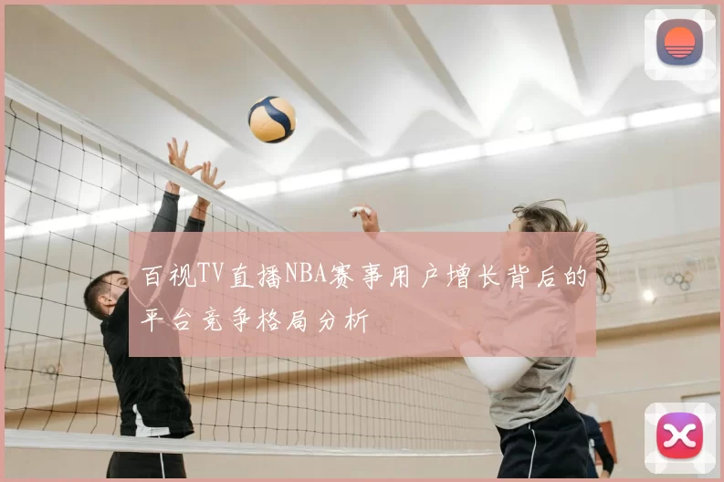百视TV直播NBA赛事用户增长背后的平台竞争格局分析