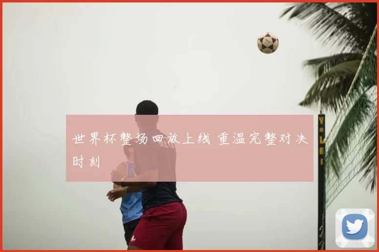 世界杯整场回放上线 重温完整对决时刻