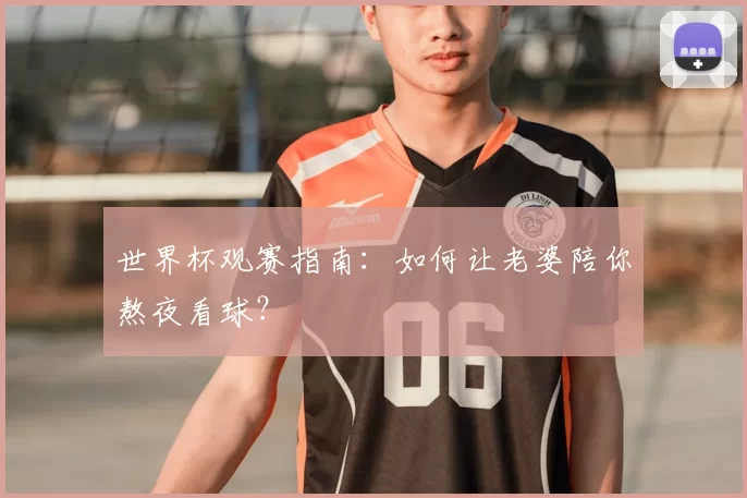 世界杯观赛指南:如何让老婆陪你熬夜看球?