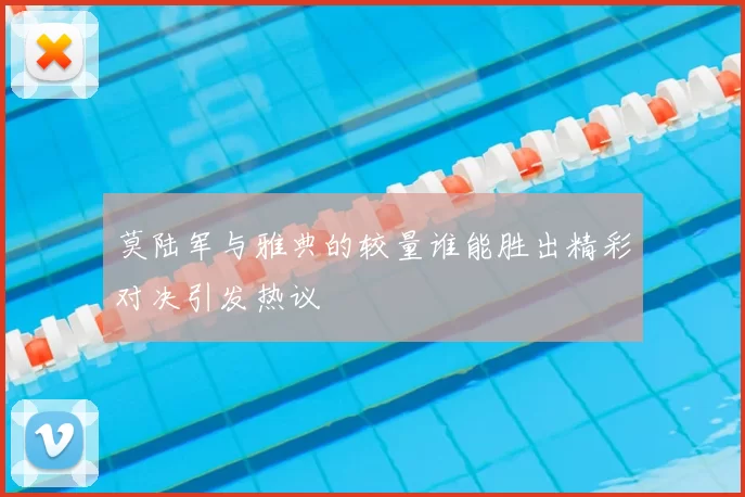 莫陆军与雅典的较量谁能胜出精彩对决引发热议