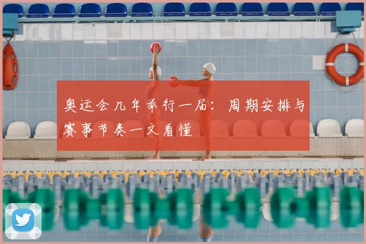 奥运会几年举行一届:周期安排与赛事节奏一文看懂
