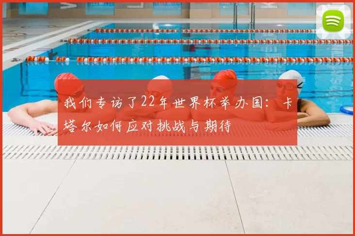 我们专访了22年世界杯举办国:卡塔尔如何应对挑战与期待