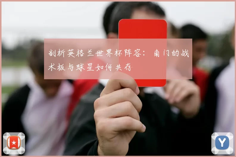 剖析英格兰世界杯阵容：南门的战术板与球星如何共存