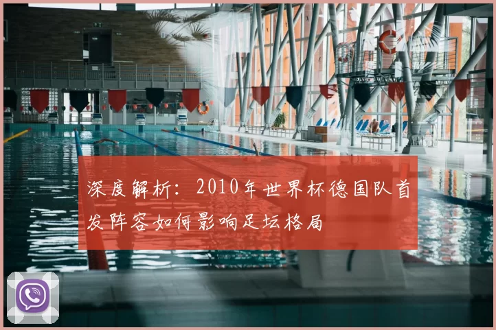深度解析:2010年世界杯德国队首发阵容如何影响足坛格局