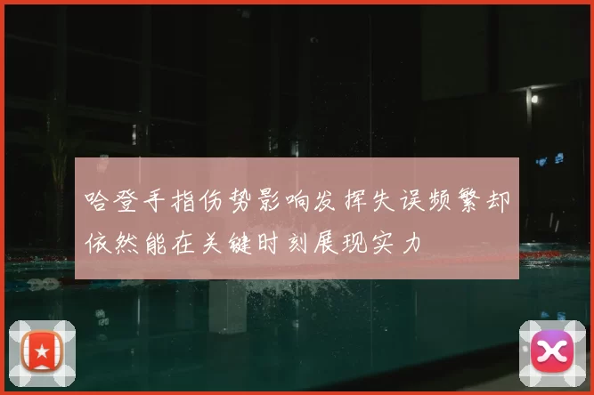 哈登手指伤势影响发挥失误频繁却依然能在关键时刻展现实力