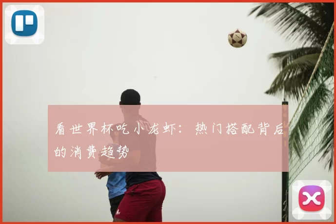 看世界杯吃小龙虾:热门搭配背后的消费趋势