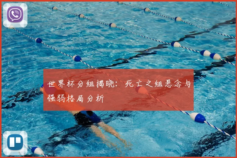 世界杯分组揭晓：死亡之组悬念与强弱格局分析