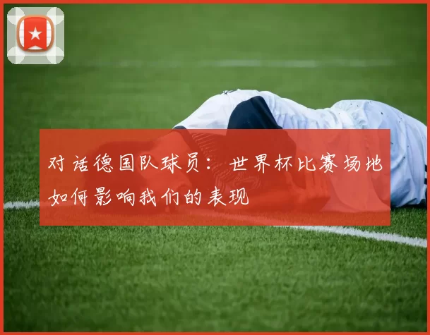 对话德国队球员：世界杯比赛场地如何影响我们的表现