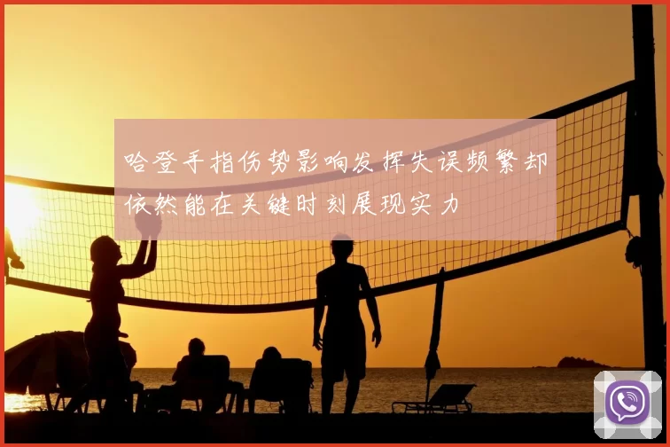 哈登手指伤势影响发挥失误频繁却依然能在关键时刻展现实力