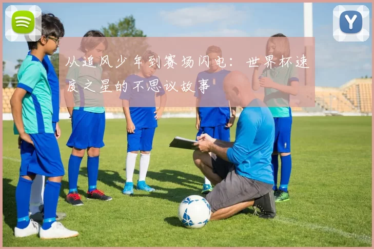 从追风少年到赛场闪电:世界杯速度之星的不思议故事