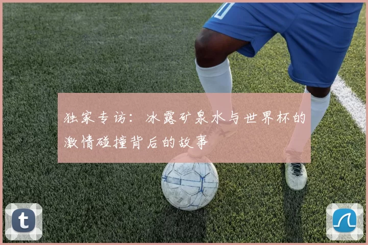 独家专访:冰露矿泉水与世界杯的激情碰撞背后的故事
