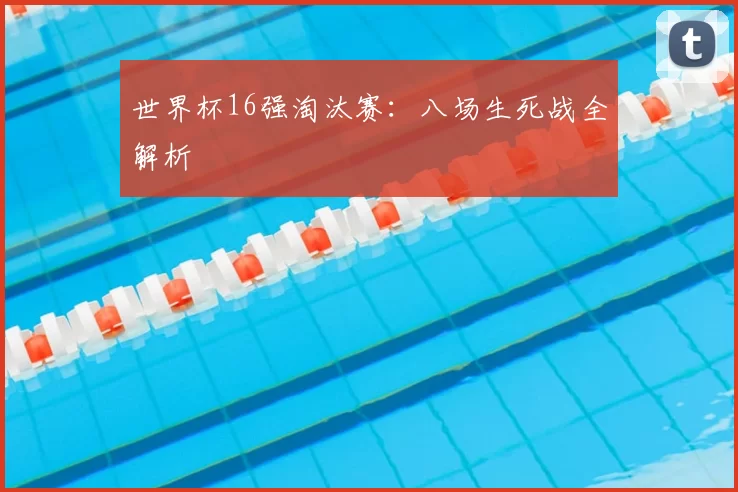 世界杯16强淘汰赛：八场生死战全解析