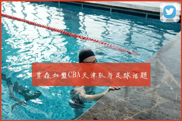 贾森加盟CBA天津队与足球话题
