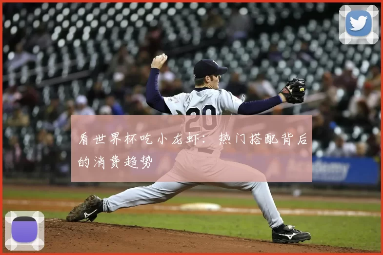 看世界杯吃小龙虾:热门搭配背后的消费趋势