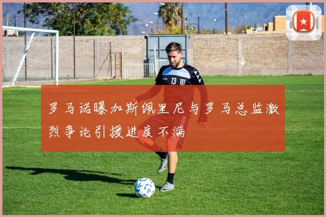 罗马诺曝加斯佩里尼与罗马总监激烈争论引援进度不满