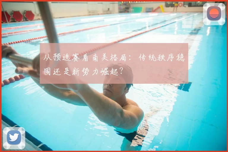 从预选赛看南美格局:传统秩序稳固还是新势力崛起?