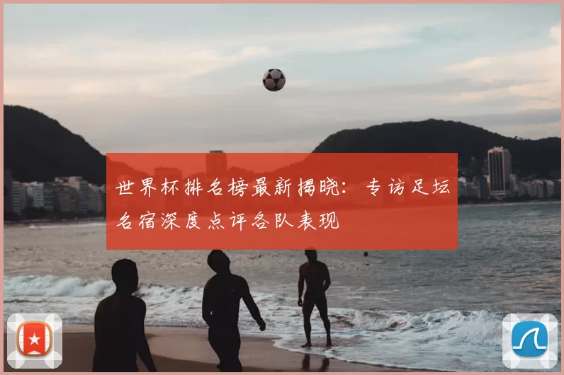 世界杯排名榜最新揭晓：专访足坛名宿深度点评各队表现