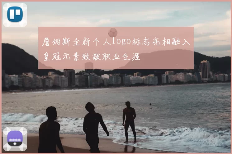 詹姆斯全新个人logo标志亮相融入皇冠元素致敬职业生涯