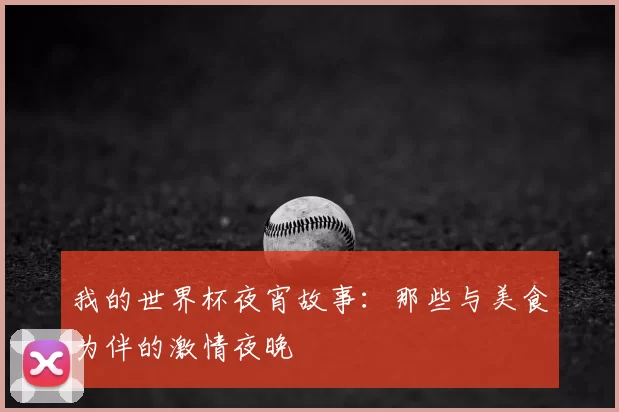 我的世界杯夜宵故事:那些与美食为伴的激情夜晚