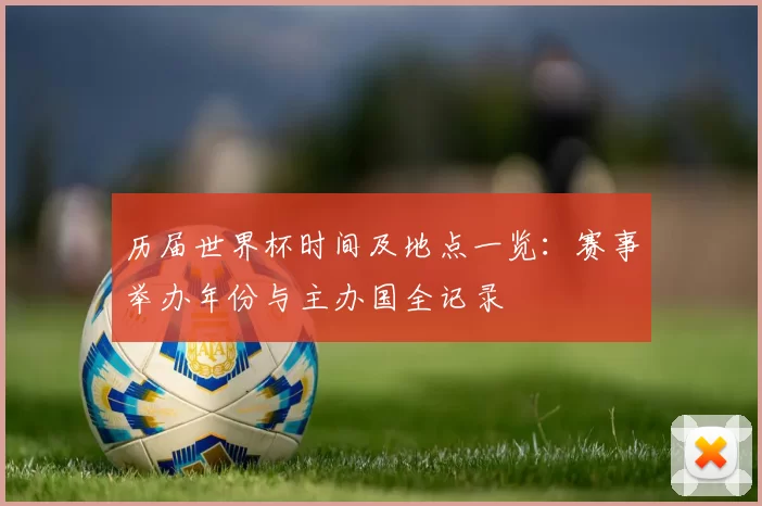 历届世界杯时间及地点一览:赛事举办年份与主办国全记录