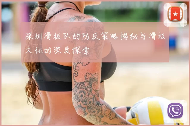 深圳滑板队的防反策略揭秘与滑板文化的深度探索