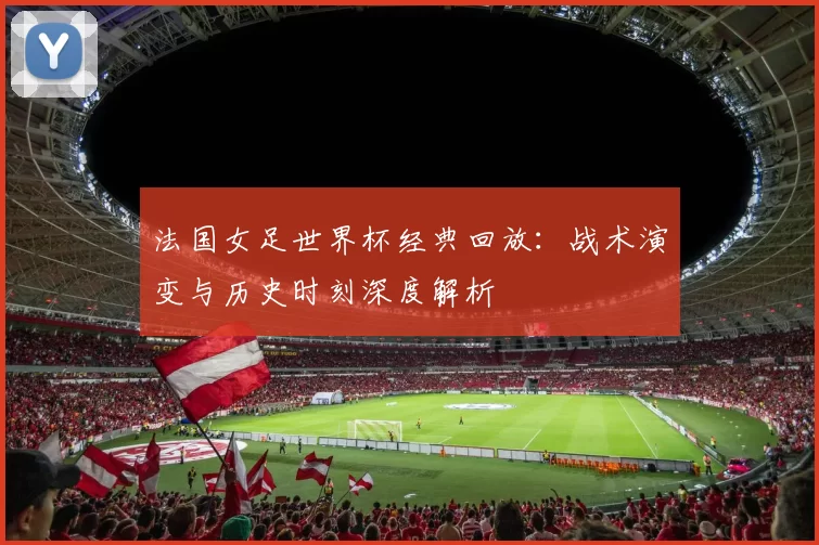 法国女足世界杯经典回放：战术演变与历史时刻深度解析
