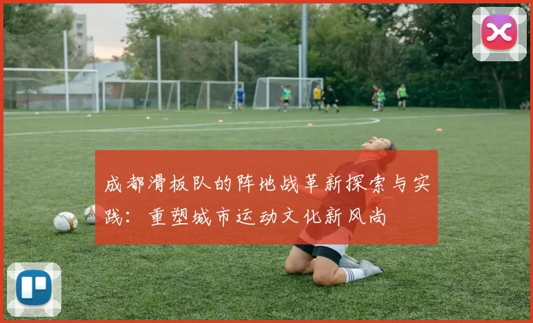 成都滑板队的阵地战革新探索与实践:重塑城市运动文化新风尚