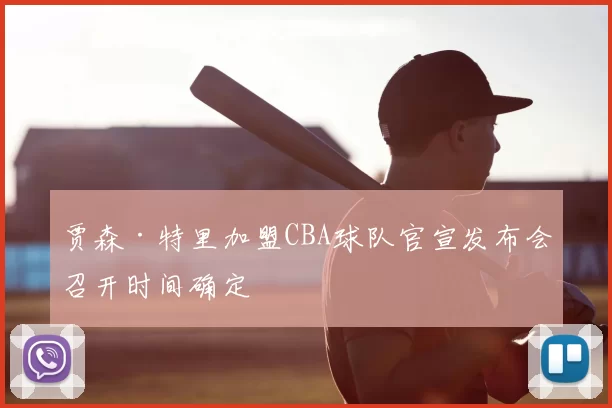 贾森·特里加盟CBA球队官宣发布会召开时间确定