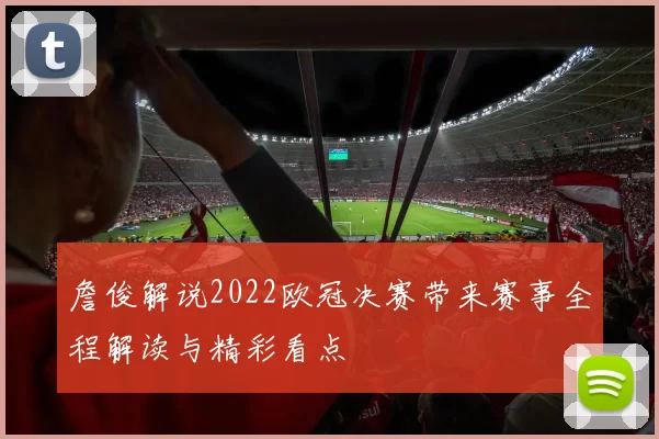 詹俊解说2022欧冠决赛带来赛事全程解读与精彩看点