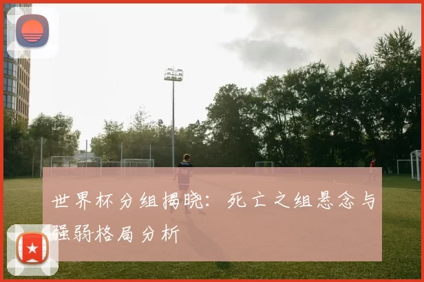 世界杯分组揭晓：死亡之组悬念与强弱格局分析