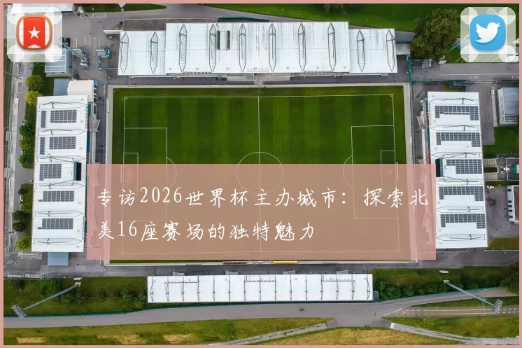 专访2026世界杯主办城市:探索北美16座赛场的独特魅力