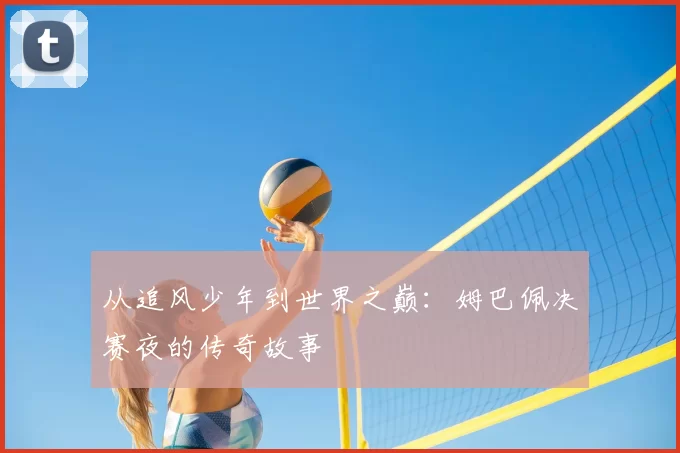 从追风少年到世界之巅:姆巴佩决赛夜的传奇故事