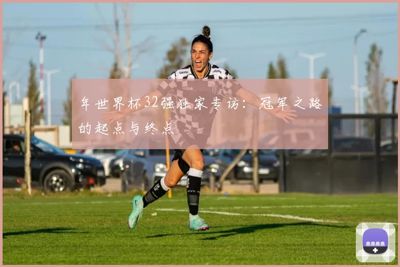 年世界杯32强独家专访:冠军之路的起点与终点