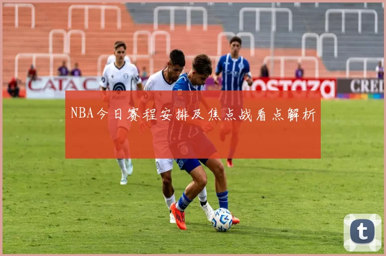 NBA今日赛程安排及焦点战看点解析