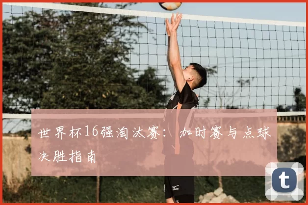 世界杯16强淘汰赛:加时赛与点球决胜指南