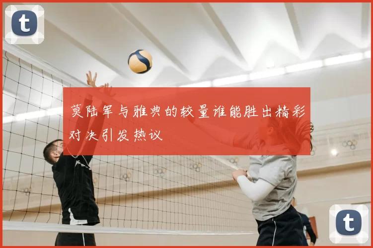 莫陆军与雅典的较量谁能胜出精彩对决引发热议