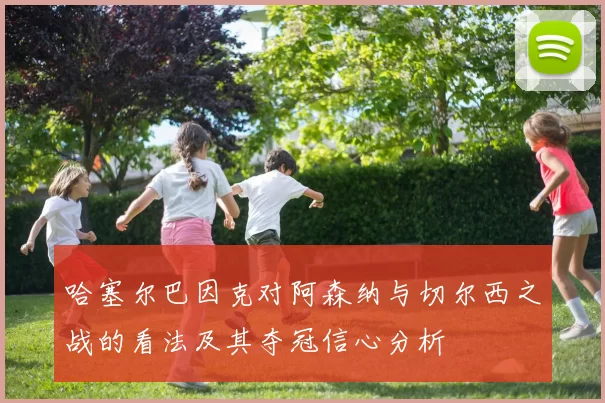 哈塞尔巴因克对阿森纳与切尔西之战的看法及其夺冠信心分析