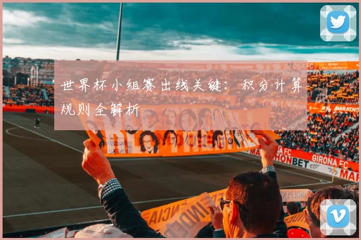 世界杯小组赛出线关键：积分计算规则全解析