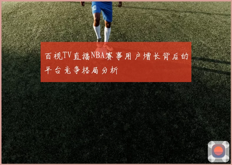 百视TV直播NBA赛事用户增长背后的平台竞争格局分析