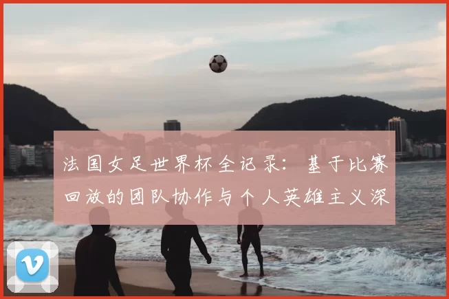 法国女足世界杯全记录:基于比赛回放的团队协作与个人英雄主义深度研究